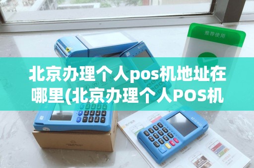 北京办理个人pos机地址在哪里(北京办理个人POS机地址)