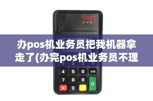 办pos机业务员把我机器拿走了(办完pos机业务员不理了)