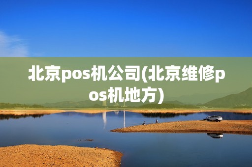 北京pos机公司(北京维修pos机地方)