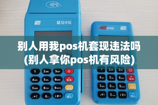别人用我pos机套现违法吗(别人拿你pos机有风险)