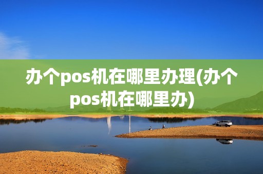 办个pos机在哪里办理(办个pos机在哪里办)