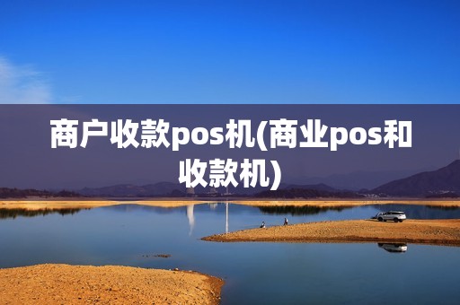 商户收款pos机(商业pos和收款机)