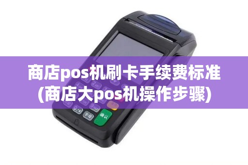 商店pos机刷卡手续费标准(商店大pos机操作步骤)