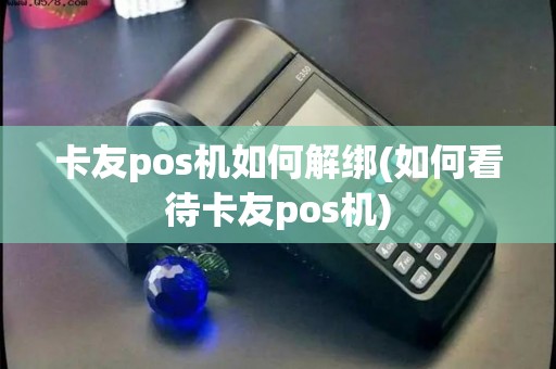 卡友pos机如何解绑(如何看待卡友pos机)