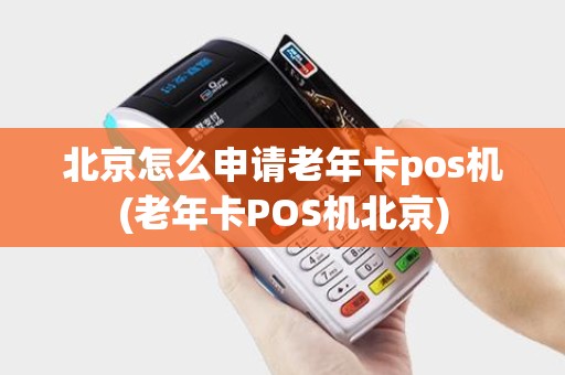 北京怎么申请老年卡pos机(老年卡POS机北京)