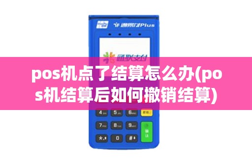 pos机点了结算怎么办(pos机结算后如何撤销结算)