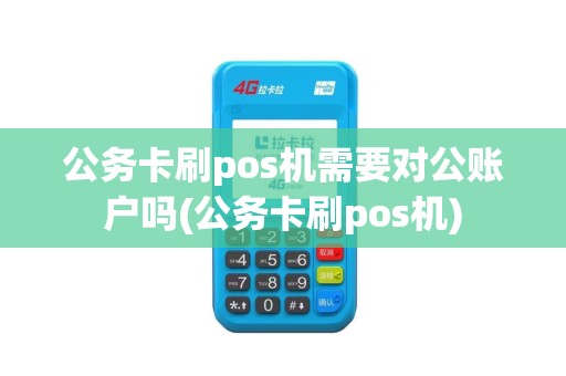 公务卡刷pos机需要对公账户吗(公务卡刷pos机)