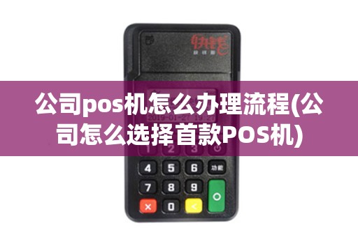 公司pos机怎么办理流程(公司怎么选择首款POS机)