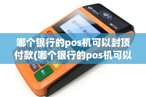 哪个银行的pos机可以封顶付款(哪个银行的pos机可以封顶)