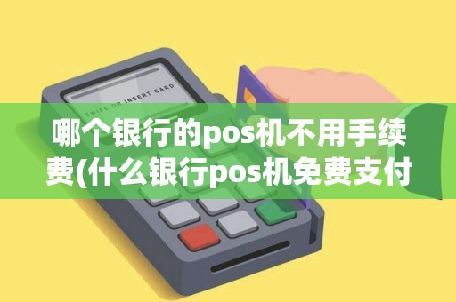 哪个银行的pos机不用手续费(什么银行pos机免费支付)