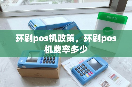 环刷pos机政策，环刷pos机费率多少
