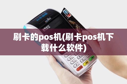 刷卡的pos机(刷卡pos机下载什么软件)