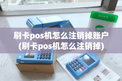 刷卡pos机怎么注销掉账户(刷卡pos机怎么注销掉)