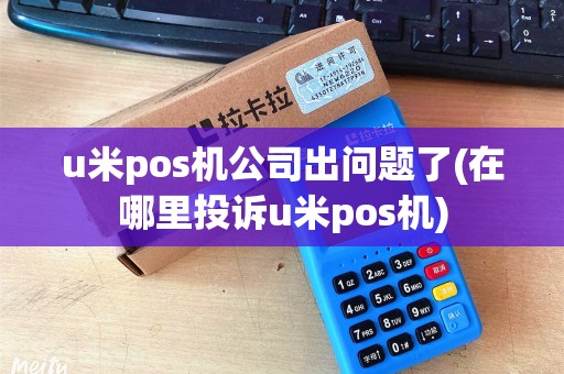 u米pos机公司出问题了(在哪里投诉u米pos机)