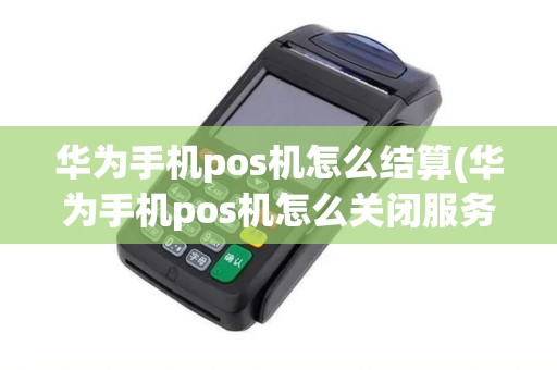 华为手机pos机怎么结算(华为手机pos机怎么关闭服务)