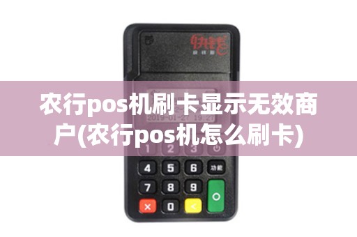 农行pos机刷卡显示无效商户(农行pos机怎么刷卡)