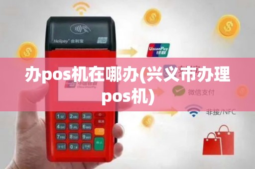 办pos机在哪办(兴义市办理pos机)
