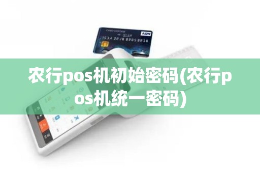 农行pos机初始密码(农行pos机统一密码)