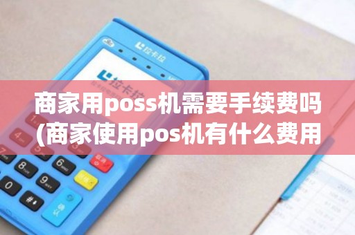 商家用poss机需要手续费吗(商家使用pos机有什么费用)