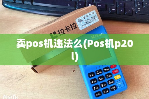 卖pos机违法么(Pos机p20l)
