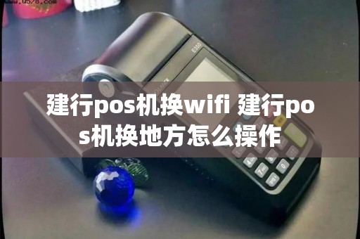 建行pos机换wifi 建行pos机换地方怎么操作