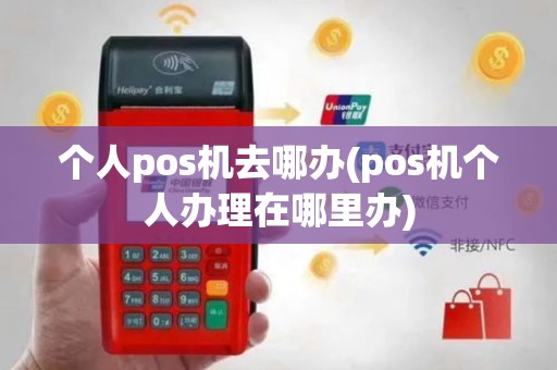 个人pos机去哪办(pos机个人办理在哪里办)