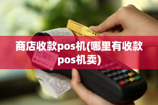 商店收款pos机(哪里有收款pos机卖)