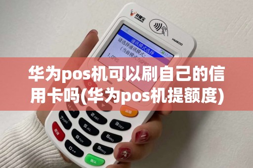 华为pos机可以刷自己的信用卡吗(华为pos机提额度)