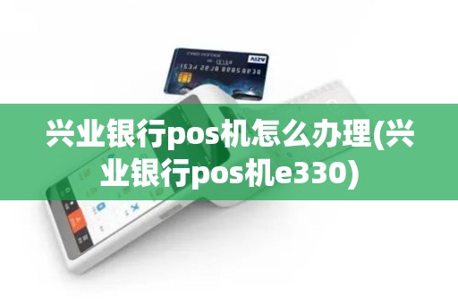 兴业银行pos机怎么办理(兴业银行pos机e330)