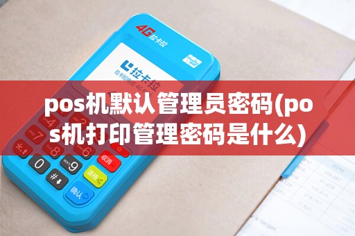 pos机默认管理员密码(pos机打印管理密码是什么)