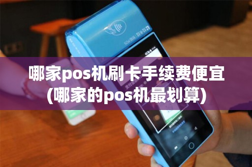 哪家pos机刷卡手续费便宜(哪家的pos机最划算)