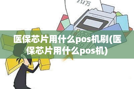 医保芯片用什么pos机刷(医保芯片用什么pos机)