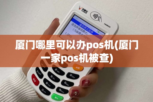 厦门哪里可以办pos机(厦门一家pos机被查)