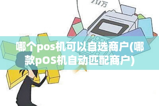哪个pos机可以自选商户(哪款pOS机自动匹配商户)