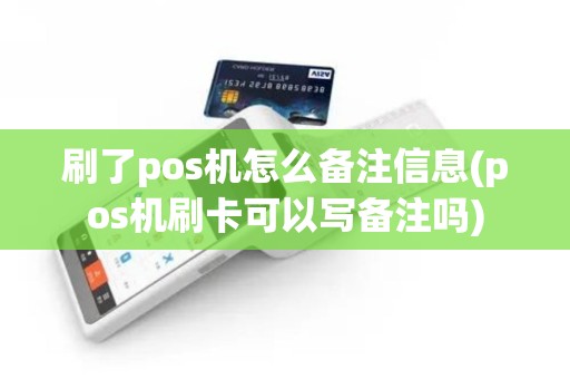 刷了pos机怎么备注信息(pos机刷卡可以写备注吗)
