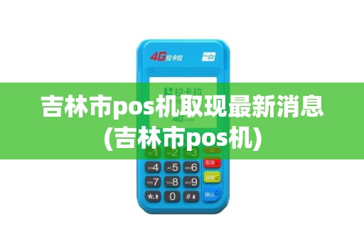 吉林市pos机取现最新消息(吉林市pos机)