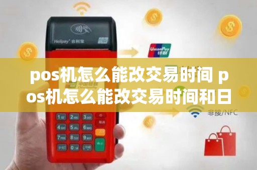 pos机怎么能改交易时间 pos机怎么能改交易时间和日期