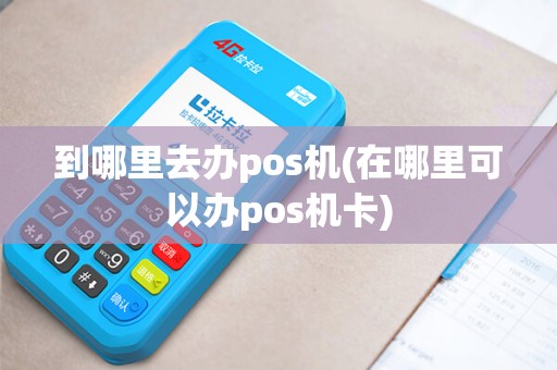 到哪里去办pos机(在哪里可以办pos机卡)
