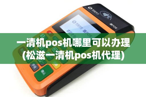 一清机pos机哪里可以办理(松滋一清机pos机代理)