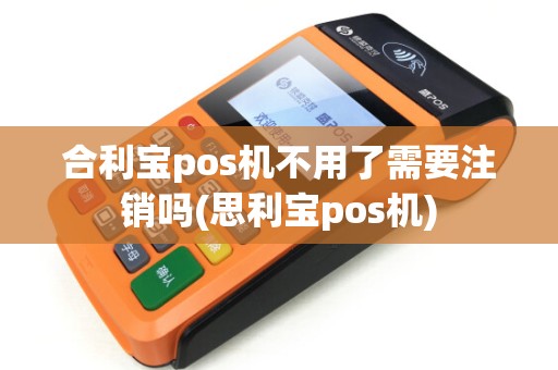 合利宝pos机不用了需要注销吗(思利宝pos机)