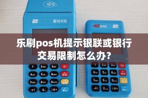 乐刷pos机提示银联或银行交易限制怎么办？