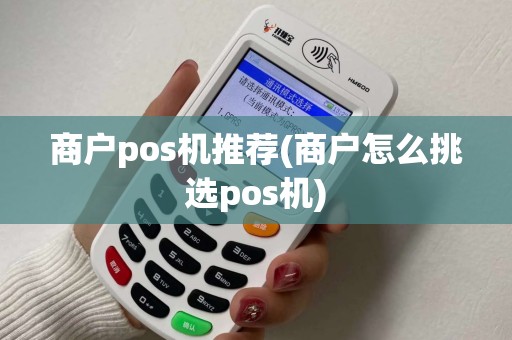 商户pos机推荐(商户怎么挑选pos机)