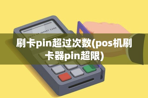 刷卡pin超过次数(pos机刷卡器pin超限)