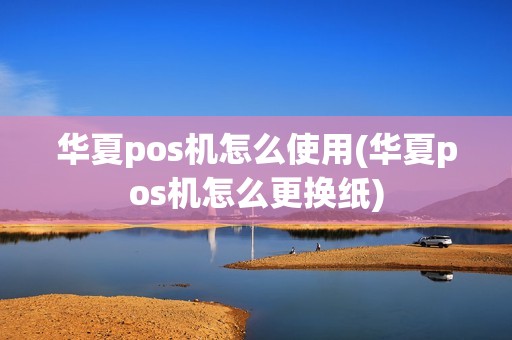 华夏pos机怎么使用(华夏pos机怎么更换纸)