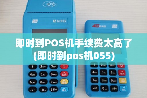 即时到POS机手续费太高了(即时到pos机055)
