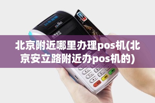 北京附近哪里办理pos机(北京安立路附近办pos机的)