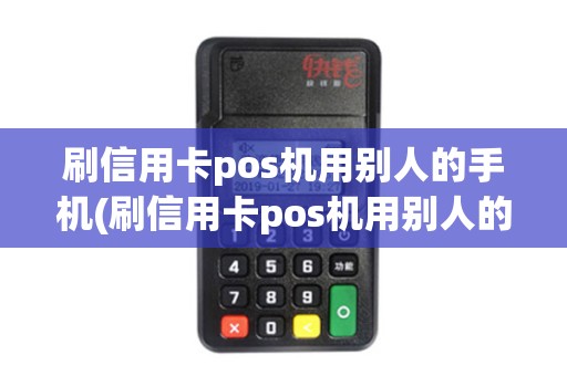 刷信用卡pos机用别人的手机(刷信用卡pos机用别人的)