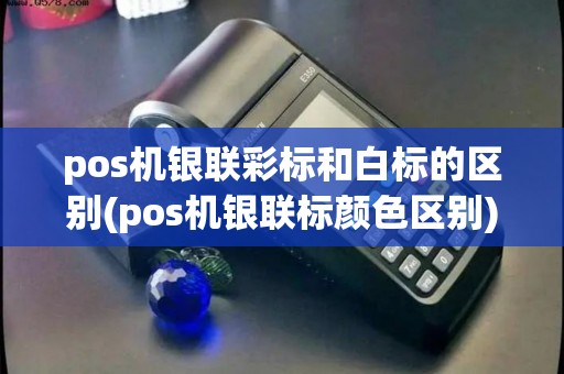 pos机银联彩标和白标的区别(pos机银联标颜色区别)