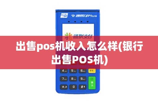 出售pos机收入怎么样(银行出售POS机)