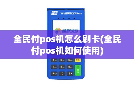 全民付pos机怎么刷卡(全民付pos机如何使用)